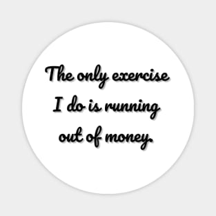 The only exercise I do is running out of money. Magnet